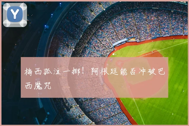 梅西孤注一掷！阿根廷能否冲破巴西魔咒
