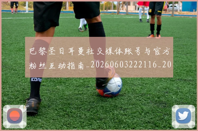 巴黎圣日耳曼社交媒体账号与官方粉丝互动指南_20260603222116_20260707151409