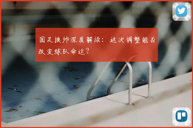 国足换帅深度解读:这次调整能否改变球队命运?