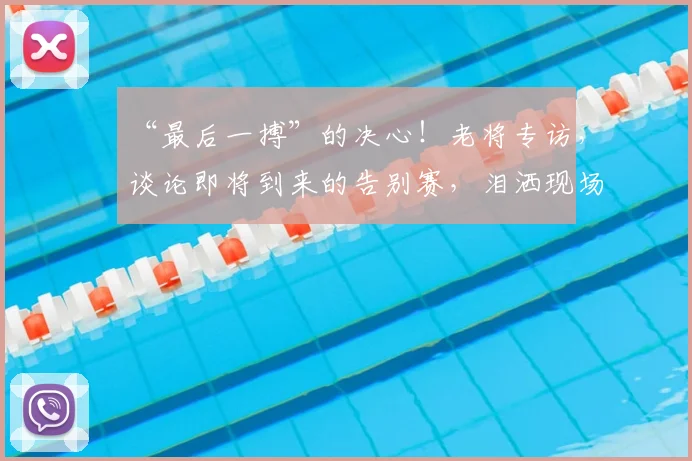 “最后一搏”的决心！老将专访，谈论即将到来的告别赛，泪洒现场