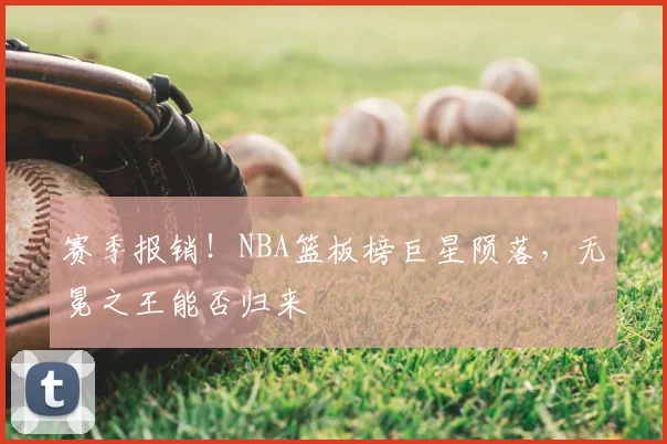 赛季报销！NBA篮板榜巨星陨落，无冕之王能否归来