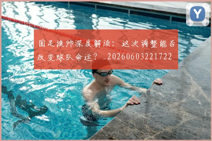 国足换帅深度解读：这次调整能否改变球队命运？_20260603221722