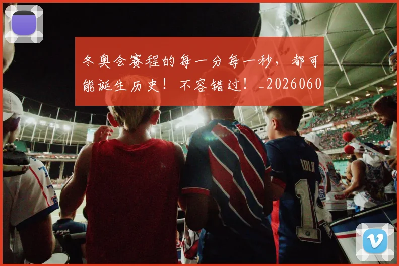 冬奥会赛程的每一分每一秒，都可能诞生历史！不容错过！_20260602212424