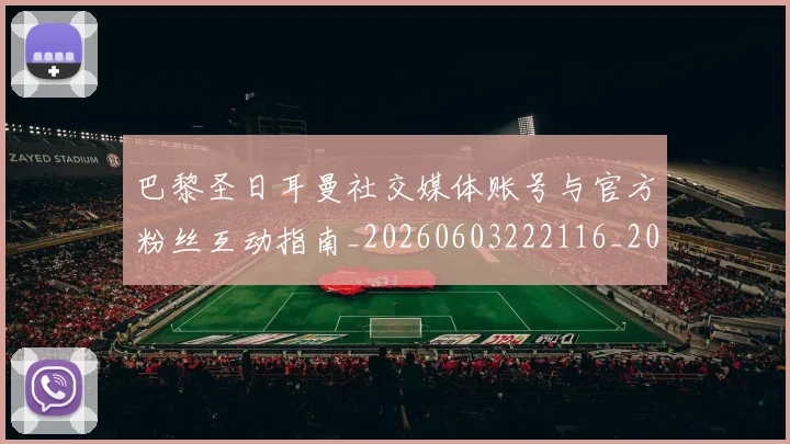 巴黎圣日耳曼社交媒体账号与官方粉丝互动指南_20260603222116_20260707151409