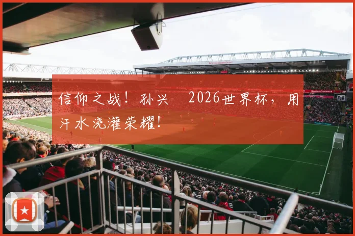 信仰之战!孙兴慜2026世界杯,用汗水浇灌荣耀!