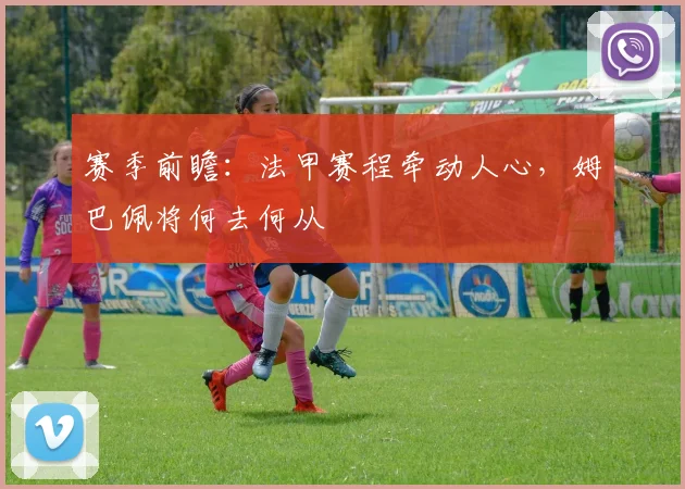 赛季前瞻：法甲赛程牵动人心，姆巴佩将何去何从