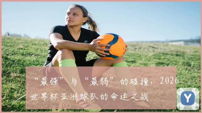“最强”与“最弱”的碰撞，2026世界杯亚洲球队的命运之战