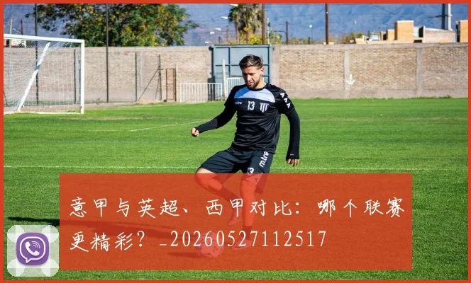 意甲与英超、西甲对比:哪个联赛更精彩?_20260527112517