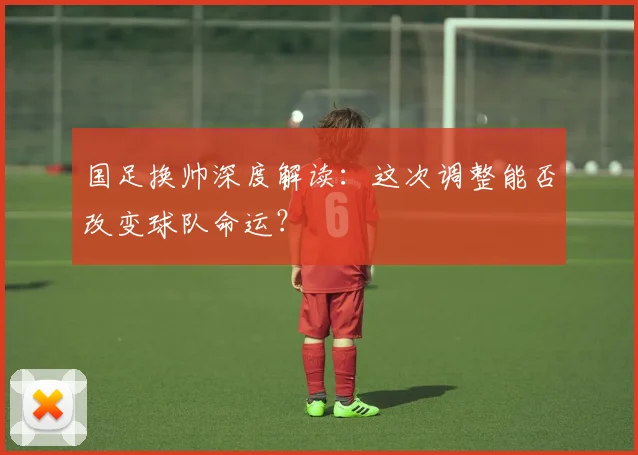 国足换帅深度解读:这次调整能否改变球队命运?