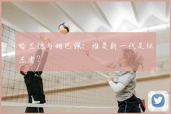 哈兰德与姆巴佩:谁是新一代足坛王者?