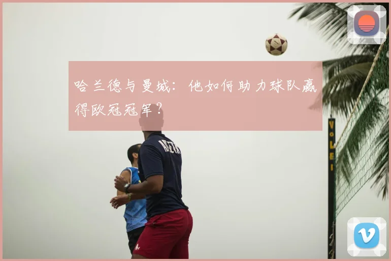 哈兰德与曼城：他如何助力球队赢得欧冠冠军？