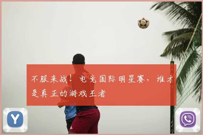 不服来战!电竞国际明星赛,谁才是真正的游戏王者