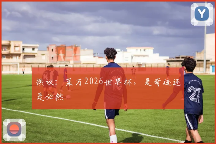 热议:莱万2026世界杯,是奇迹还是必然