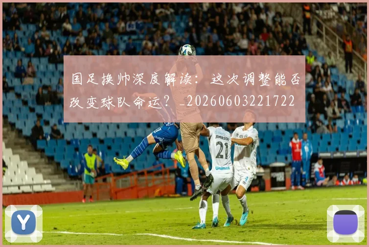 国足换帅深度解读：这次调整能否改变球队命运？_20260603221722