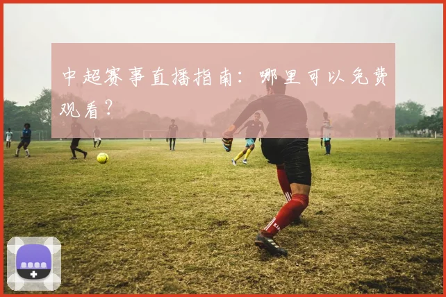 中超赛事直播指南：哪里可以免费观看？