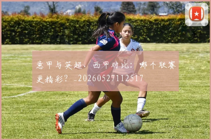 意甲与英超、西甲对比：哪个联赛更精彩？_20260527112517