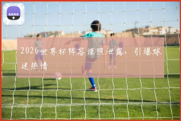 2026世界杯阵容谍照泄露，引爆球迷热情