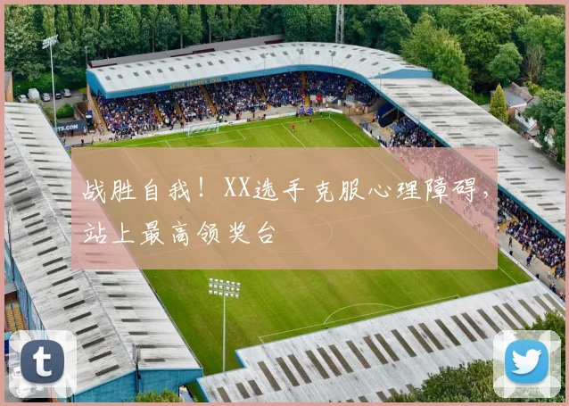 战胜自我！XX选手克服心理障碍，站上最高领奖台
