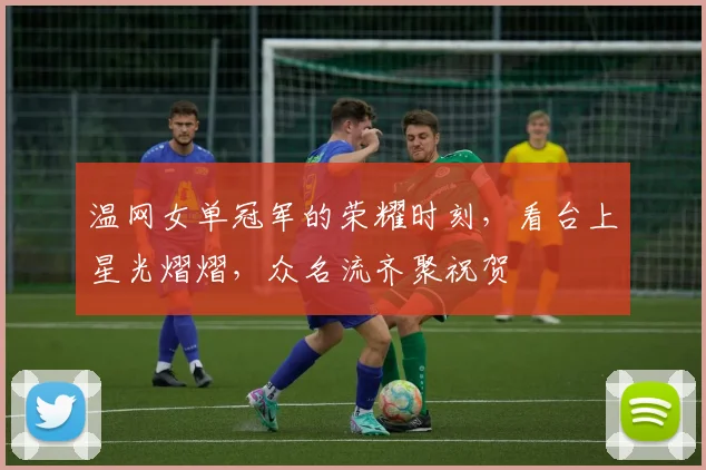 温网女单冠军的荣耀时刻，看台上星光熠熠，众名流齐聚祝贺