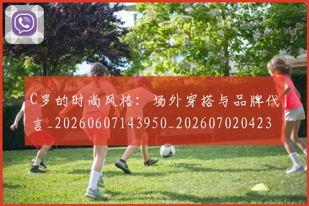 C罗的时尚风格：场外穿搭与品牌代言_20260607143950_20260702042323