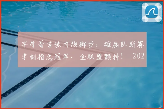 字母哥苦练内线脚步，雄鹿队新赛季剑指总冠军，全联盟颤抖！_20260604144658