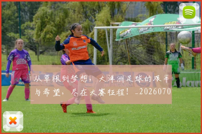 从草根到梦想，大洋洲足球的艰辛与希望，尽在大赛征程！_20260704164441