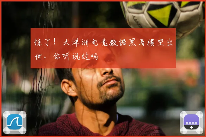 惊了！大洋洲电竞数据黑马横空出世，你听说过吗