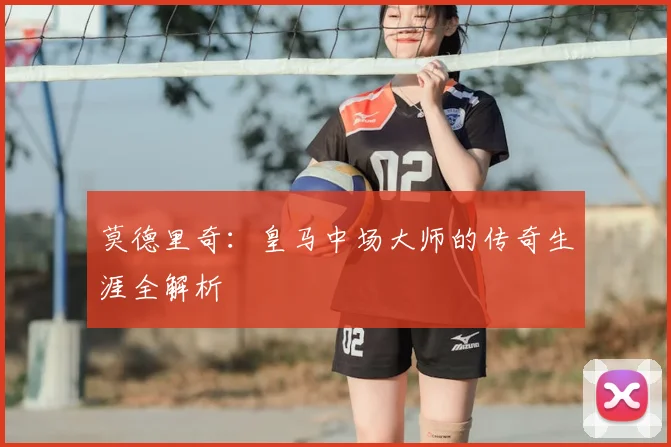 莫德里奇：皇马中场大师的传奇生涯全解析