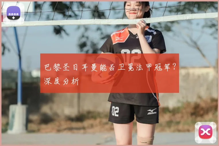巴黎圣日耳曼能否卫冕法甲冠军?深度分析