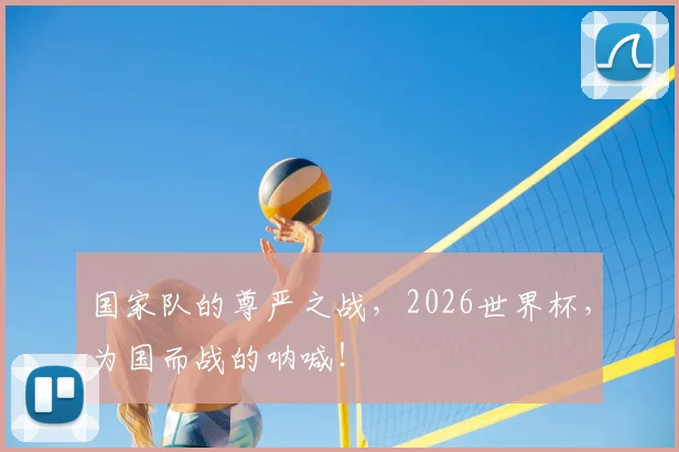 国家队的尊严之战,2026世界杯,为国而战的呐喊!