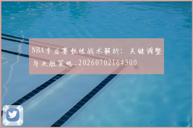NBA季后赛教练战术解析：关键调整与决胜策略_20260702164300