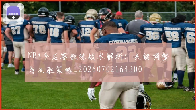 NBA季后赛教练战术解析:关键调整与决胜策略_20260702164300