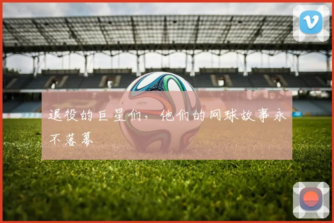 退役的巨星们，他们的网球故事永不落幕