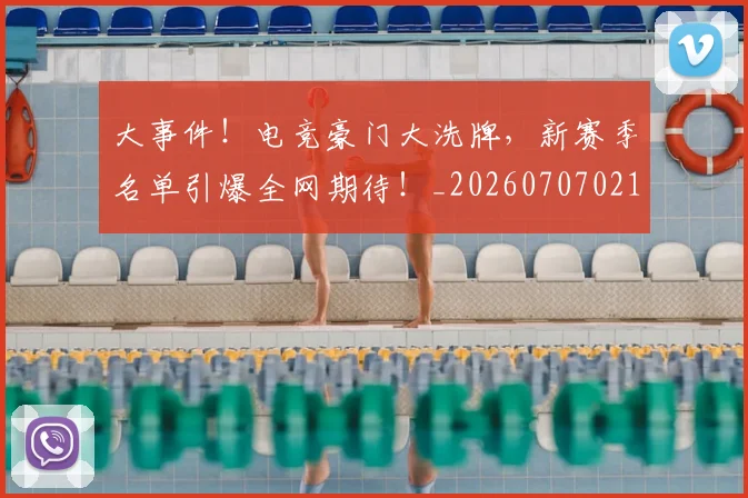 大事件!电竞豪门大洗牌,新赛季名单引爆全网期待!_20260707021149