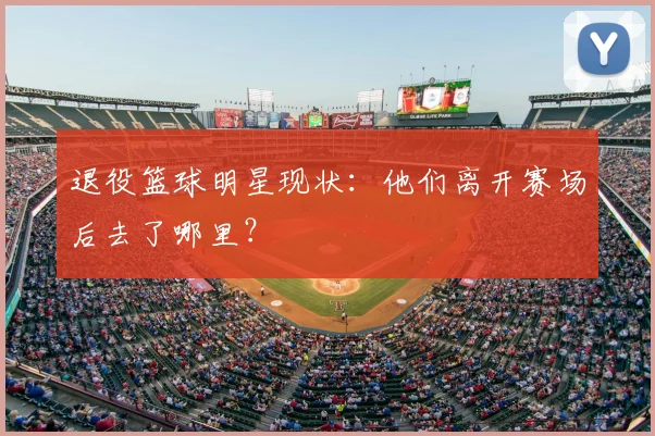 退役篮球明星现状：他们离开赛场后去了哪里？