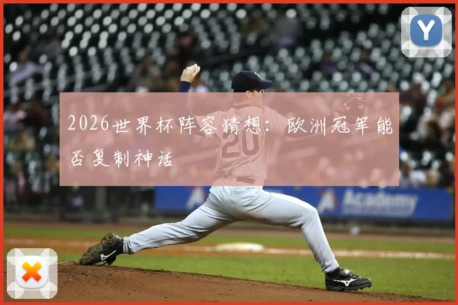 2026世界杯阵容猜想:欧洲冠军能否复制神话