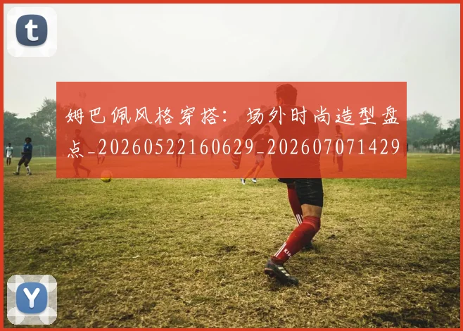 姆巴佩风格穿搭:场外时尚造型盘点_20260522160629_20260707142926