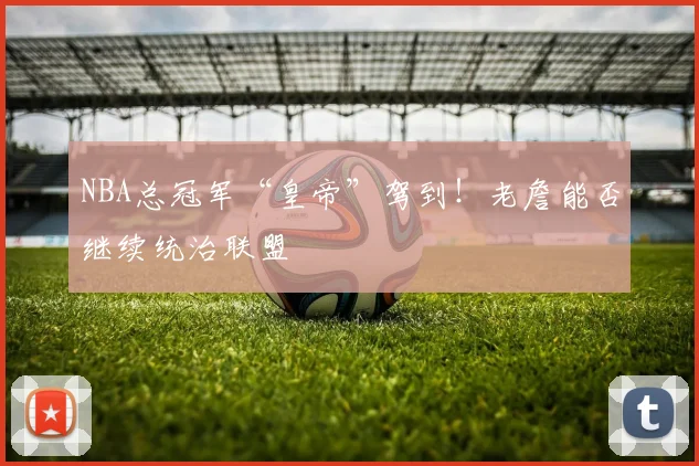 NBA总冠军“皇帝”驾到！老詹能否继续统治联盟