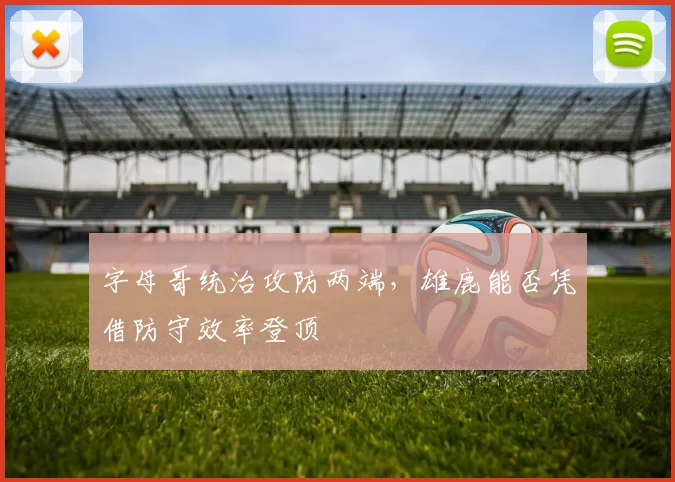 字母哥统治攻防两端，雄鹿能否凭借防守效率登顶