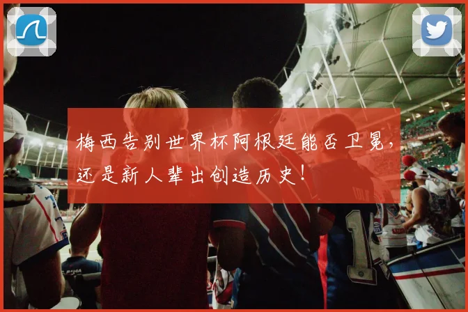 梅西告别世界杯阿根廷能否卫冕,还是新人辈出创造历史!
